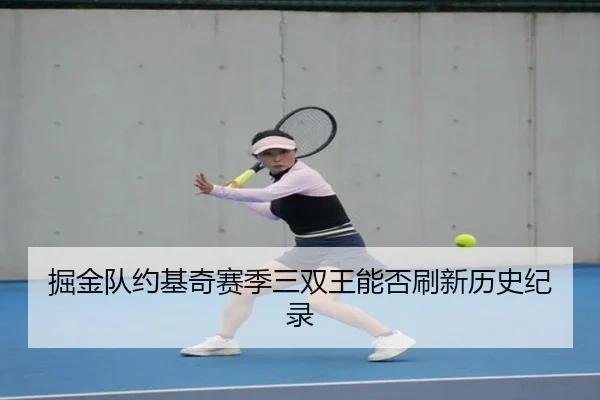 掘金队约基奇赛季三双王能否刷新历史纪录 | chaofan